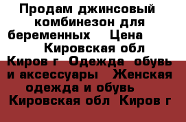 Продам джинсовый  комбинезон для беременных  › Цена ­ 1 500 - Кировская обл., Киров г. Одежда, обувь и аксессуары » Женская одежда и обувь   . Кировская обл.,Киров г.